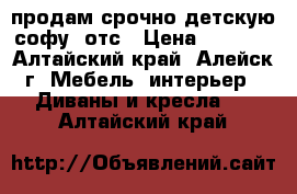 продам срочно детскую софу  отс › Цена ­ 3 000 - Алтайский край, Алейск г. Мебель, интерьер » Диваны и кресла   . Алтайский край